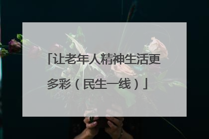 让老年人精神生活更多彩（民生一线）
