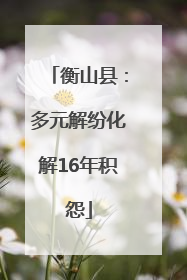 衡山县：多元解纷化解16年积怨