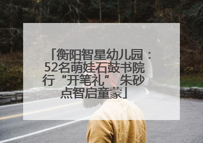 衡阳智星幼儿园：52名萌娃石鼓书院行“开笔礼” 朱砂点智启童蒙
