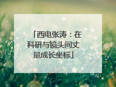 西电张涛：在科研与镜头间丈量成长坐标