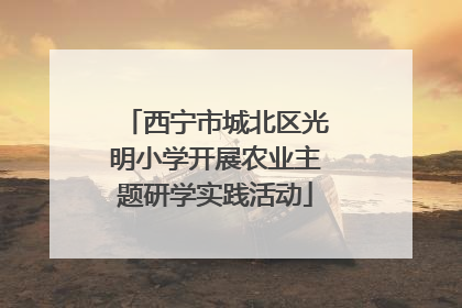 西宁市城北区光明小学开展农业主题研学实践活动