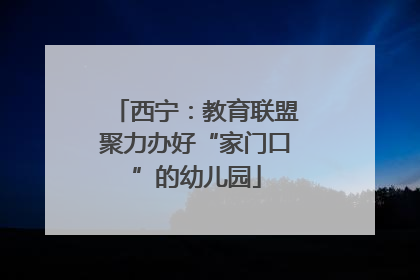 西宁：教育联盟聚力办好“家门口”的幼儿园
