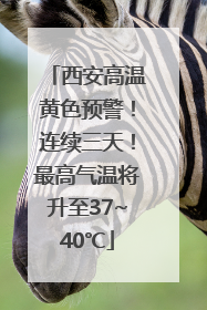 西安高温黄色预警！连续三天！最高气温将升至37~40℃