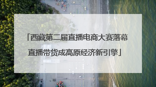 西藏第二届直播电商大赛落幕 直播带货成高原经济新引擎