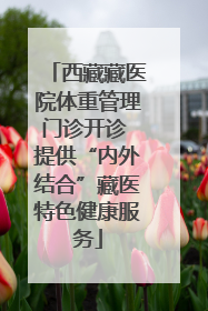 西藏藏医院体重管理门诊开诊 提供“内外结合”藏医特色健康服务