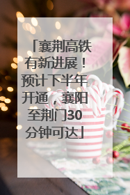 襄荆高铁有新进展！预计下半年开通，襄阳至荆门30分钟可达