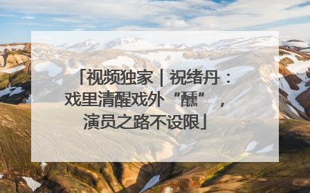 视频独家｜祝绪丹：戏里清醒戏外“醺”，演员之路不设限
