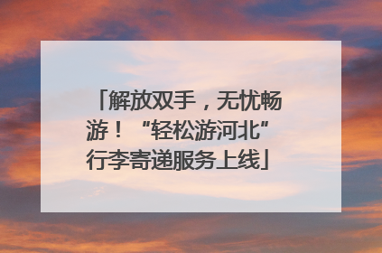 解放双手，无忧畅游！“轻松游河北”行李寄递服务上线