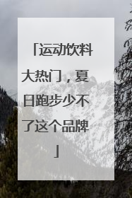 运动饮料大热门，夏日跑步少不了这个品牌