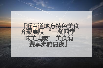近百道地方特色美食齐聚夷陵 “三餐四季 味美夷陵” 美食消费季沸腾夏夜