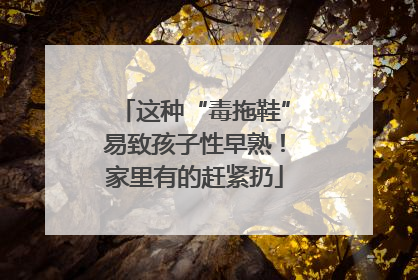 这种“毒拖鞋”易致孩子性早熟！家里有的赶紧扔