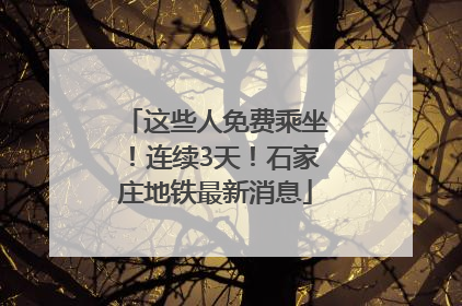 这些人免费乘坐！连续3天！石家庄地铁最新消息