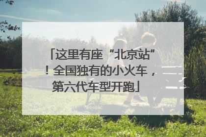 这里有座“北京站”！全国独有的小火车，第六代车型开跑