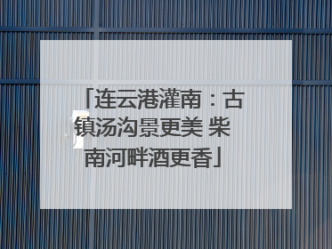 连云港灌南：古镇汤沟景更美 柴南河畔酒更香