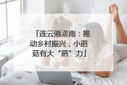 连云港灌南：推动乡村振兴，小蘑菇有大“蘑”力