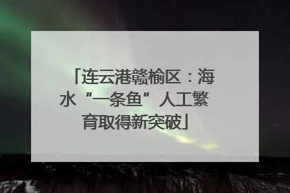 连云港赣榆区：海水“一条鱼”人工繁育取得新突破