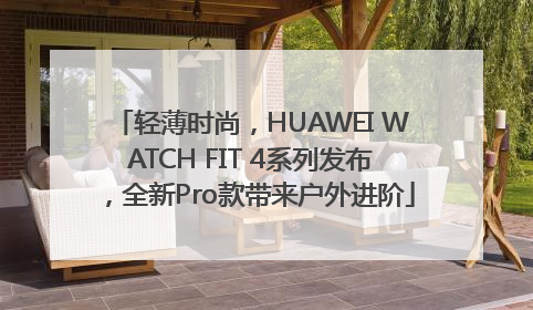 轻薄时尚，HUAWEI WATCH FIT 4系列发布，全新Pro款带来户外进阶