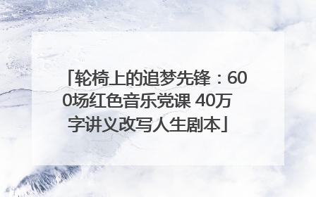 轮椅上的追梦先锋：600场红色音乐党课 40万字讲义改写人生剧本