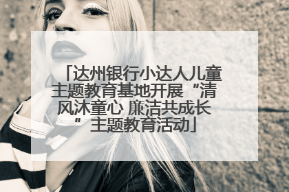 达州银行小达人儿童主题教育基地开展“清风沐童心 廉洁共成长”主题教育活动