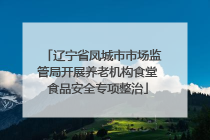 辽宁省凤城市市场监管局开展养老机构食堂食品安全专项整治