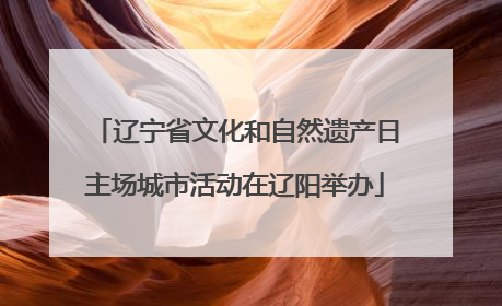 辽宁省文化和自然遗产日主场城市活动在辽阳举办