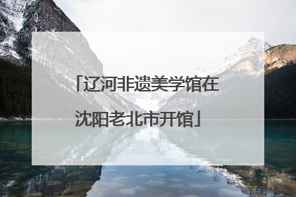 辽河非遗美学馆在沈阳老北市开馆