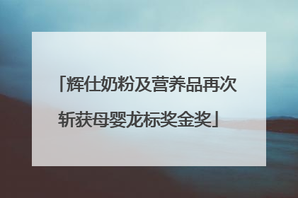 辉仕奶粉及营养品再次斩获母婴龙标奖金奖