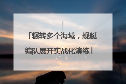辗转多个海域，舰艇编队展开实战化演练