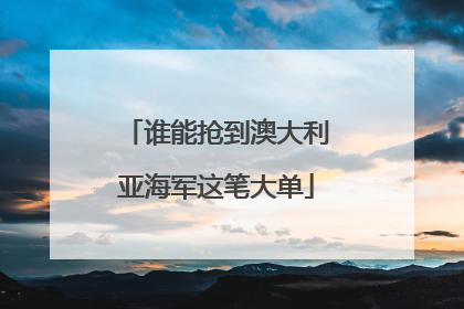 谁能抢到澳大利亚海军这笔大单