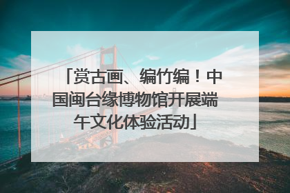 赏古画、编竹编！中国闽台缘博物馆开展端午文化体验活动