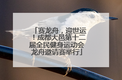 赛龙舟，迎世运！成都大邑第十二届全民健身运动会龙舟邀请赛举行