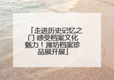 走进历史记忆之门 感受档案文化魅力！潍坊档案珍品展开展
