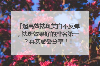 超高效祛斑美白不反弹，祛斑效果好的排名第一？真实感受分享！
