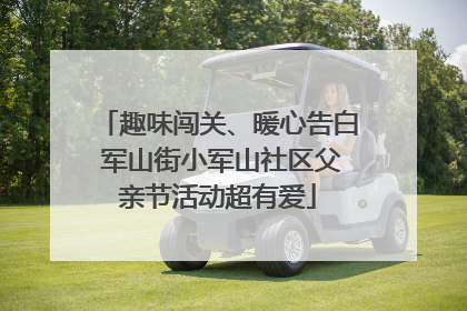 趣味闯关、暖心告白 军山街小军山社区父亲节活动超有爱