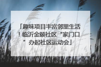 趣味项目丰富邻里生活！临沂金颐社区“家门口”办起社区运动会