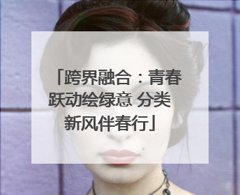 跨界融合：青春跃动绘绿意 分类新风伴春行