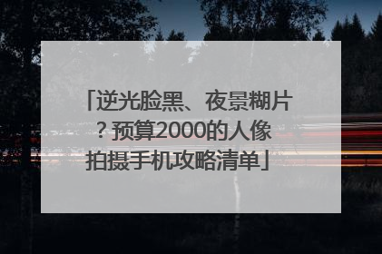 逆光脸黑、夜景糊片？预算2000的人像拍摄手机攻略清单