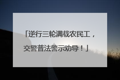 逆行三轮满载农民工，交警普法警示劝导！