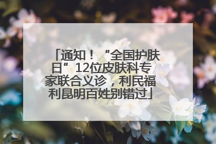 通知！“全国护肤日”12位皮肤科专家联合义诊，利民福利昆明百姓别错过