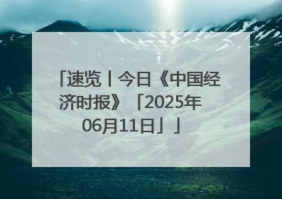 速览丨今日《中国经济时报》「2025年06月11日」