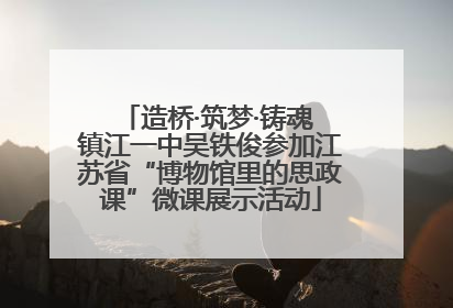 造桥·筑梦·铸魂 镇江一中吴铁俊参加江苏省“博物馆里的思政课”微课展示活动