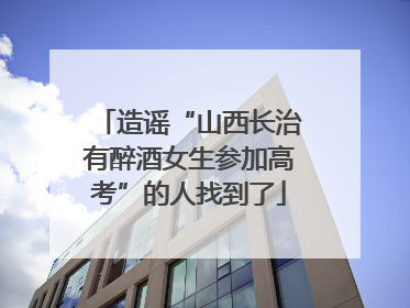 造谣“山西长治有醉酒女生参加高考”的人找到了