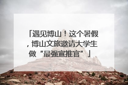 遇见博山！这个暑假，博山文旅邀请大学生做“最强宣推官”