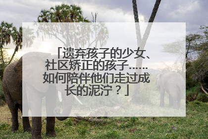 遗弃孩子的少女、社区矫正的孩子……如何陪伴他们走过成长的泥泞？