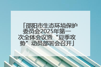 邵阳市生态环境保护委员会2025年第一次全体会议暨“夏季攻势”动员部署会召开