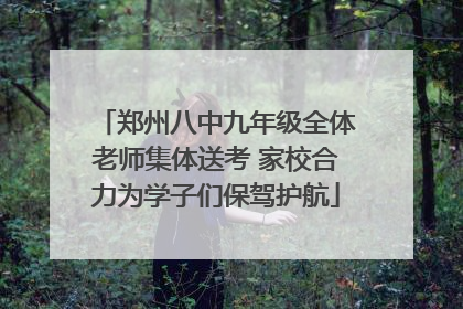 郑州八中九年级全体老师集体送考 家校合力为学子们保驾护航