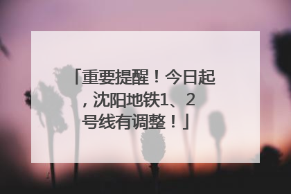 重要提醒！今日起，沈阳地铁1、2 号线有调整！