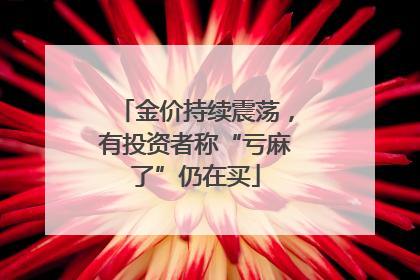 金价持续震荡，有投资者称“亏麻了”仍在买