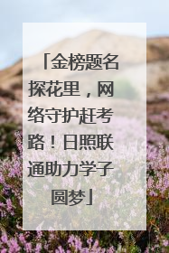 金榜题名探花里，网络守护赶考路！日照联通助力学子圆梦