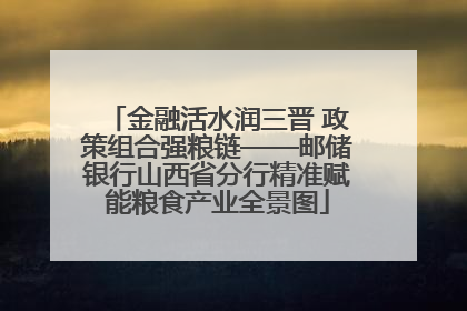 金融活水润三晋 政策组合强粮链——邮储银行山西省分行精准赋能粮食产业全景图